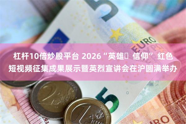 杠杆10倍炒股平台 2026“英雄・信仰” 红色短视频征集成果展示暨英烈宣讲会在沪圆满举办