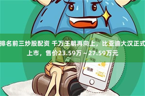 排名前三炒股配资 千万王朝再向上，比亚迪大汉正式上市，售价23.59万～27.59万元