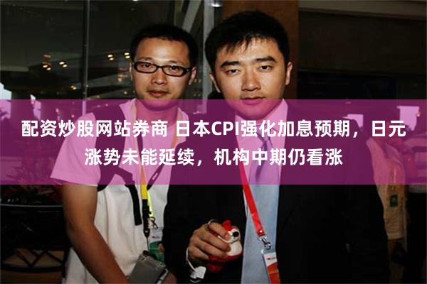 配资炒股网站券商 日本CPI强化加息预期，日元涨势未能延续，机构中期仍看涨