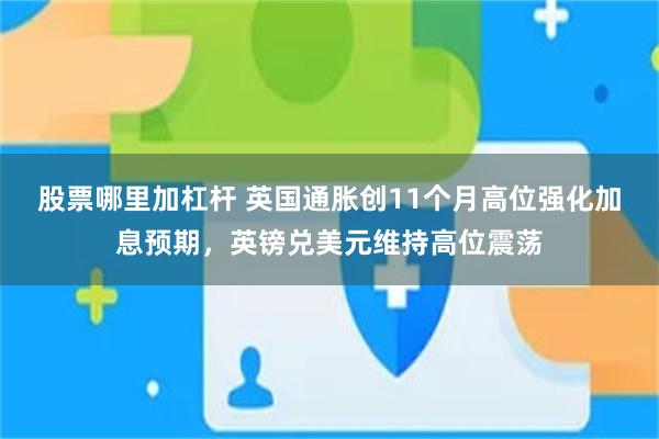 股票哪里加杠杆 英国通胀创11个月高位强化加息预期，英镑兑美元维持高位震荡