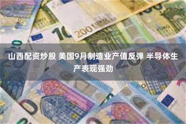 山西配资炒股 美国9月制造业产值反弹 半导体生产表现强劲