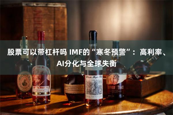 股票可以带杠杆吗 IMF的“寒冬预警”：高利率、AI分化与全球失衡