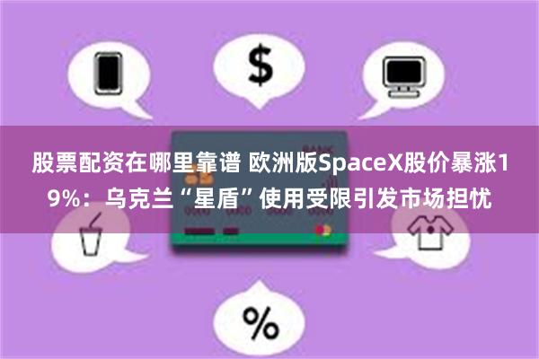 股票配资在哪里靠谱 欧洲版SpaceX股价暴涨19%：乌克兰“星盾”使用受限引发市场担忧