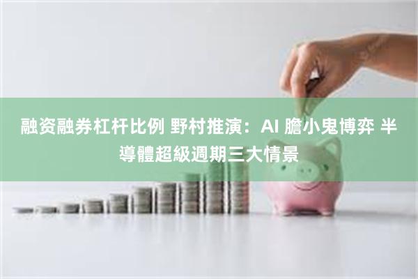 融资融券杠杆比例 野村推演：AI 膽小鬼博弈 半導體超級週期三大情景