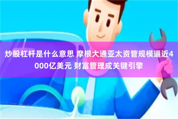炒股杠杆是什么意思 摩根大通亚太资管规模逼近4000亿美元 财富管理成关键引擎