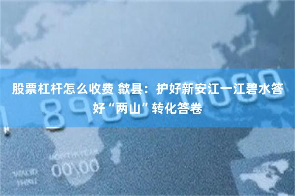 股票杠杆怎么收费 歙县：护好新安江一江碧水答好“两山”转化答卷
